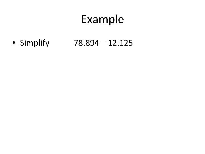 Example • Simplify 78. 894 – 12. 125 