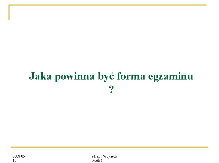 Jaka powinna być forma egzaminu ? 2008 -0510 st. kpt. Wojciech Podleś 