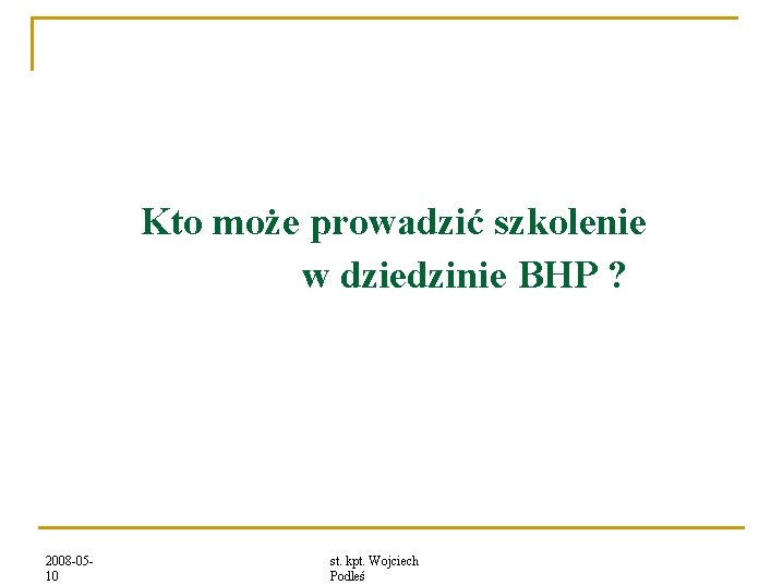 Kto może prowadzić szkolenie w dziedzinie BHP ? 2008 -0510 st. kpt. Wojciech Podleś