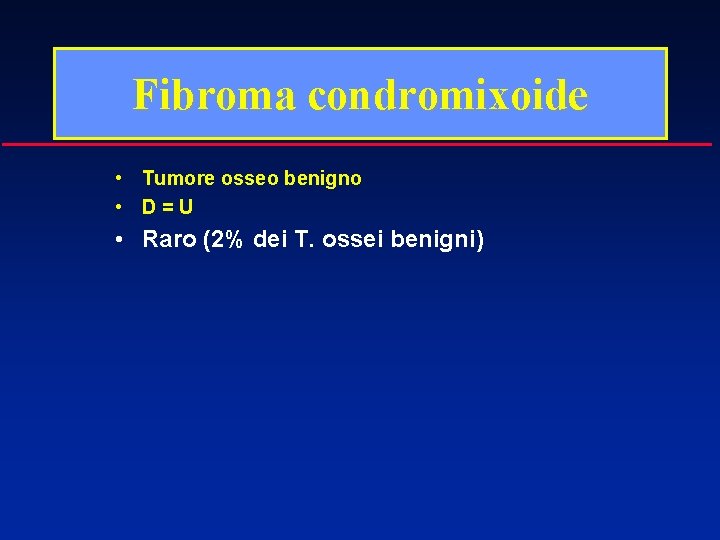 Fibroma condromixoide • Tumore osseo benigno • D=U • Raro (2% dei T. ossei