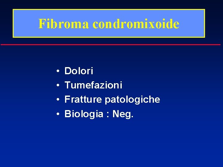 Fibroma condromixoide • • Dolori Tumefazioni Fratture patologiche Biologia : Neg. 