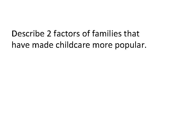 Describe 2 factors of families that have made childcare more popular. 