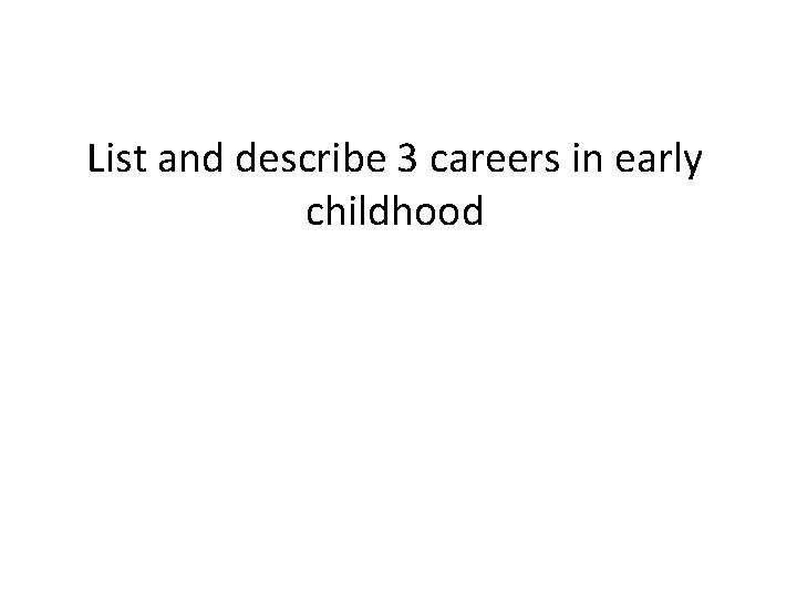 List and describe 3 careers in early childhood 