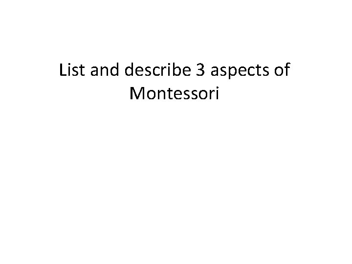 List and describe 3 aspects of Montessori 