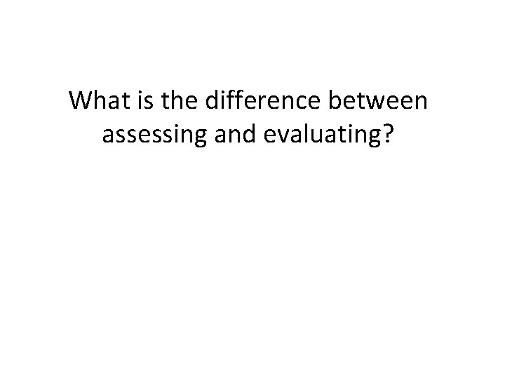 What is the difference between assessing and evaluating? 