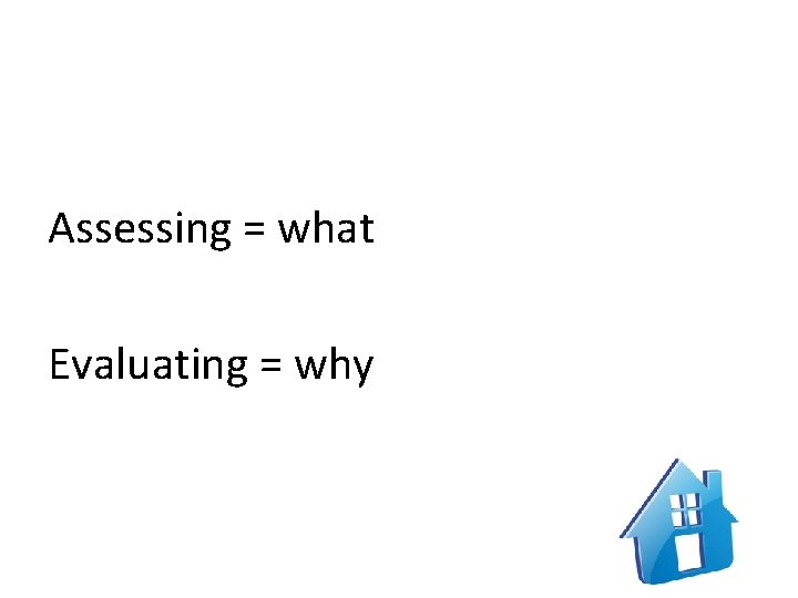 Assessing = what Evaluating = why 