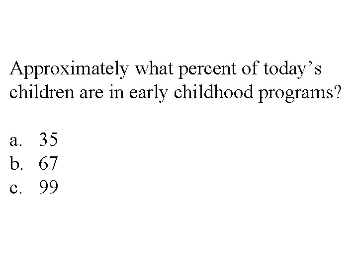 Approximately what percent of today’s children are in early childhood programs? a. 35 b.