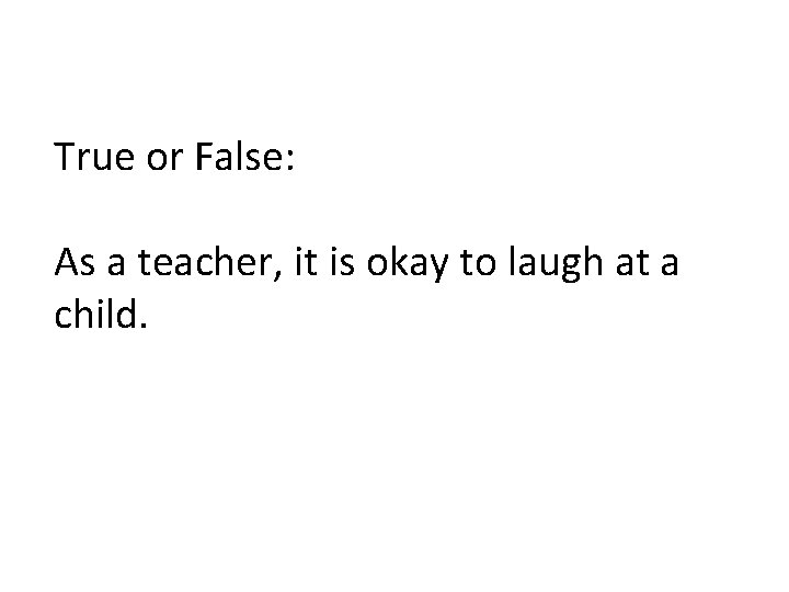True or False: As a teacher, it is okay to laugh at a child.