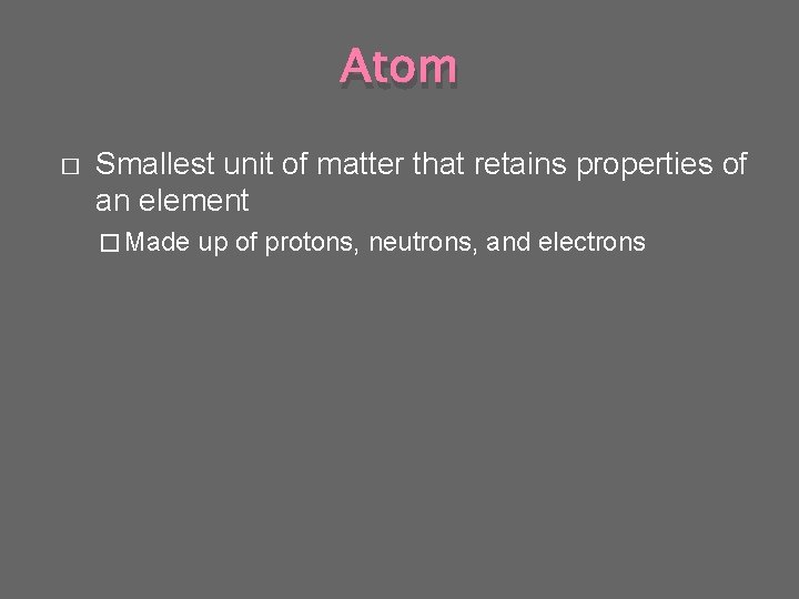 Atom � Smallest unit of matter that retains properties of an element � Made