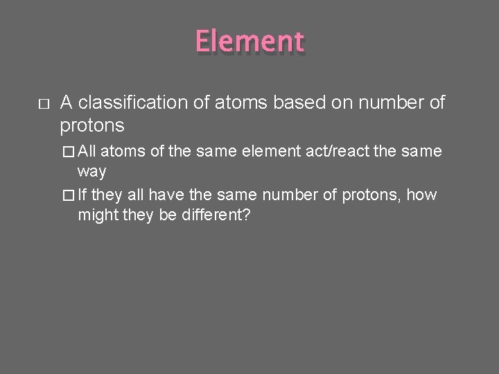 Element � A classification of atoms based on number of protons � All atoms