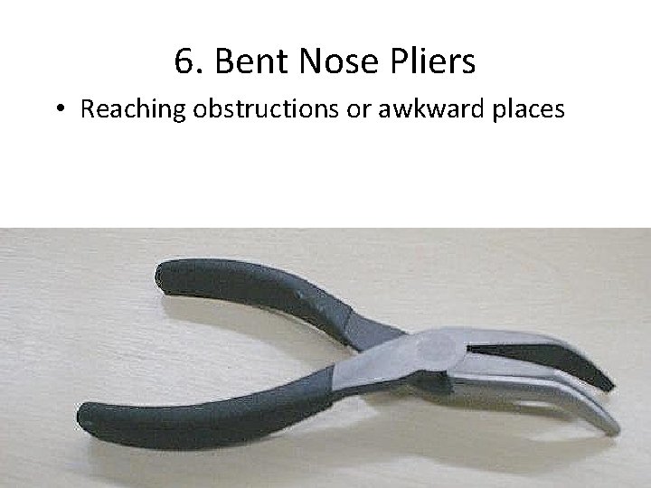 6. Bent Nose Pliers • Reaching obstructions or awkward places 