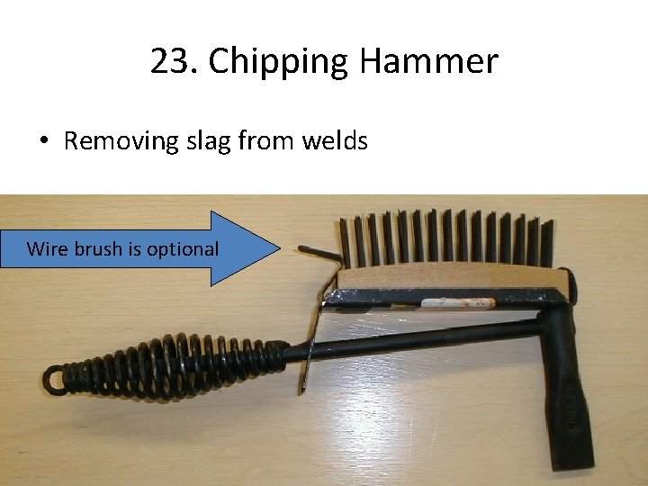 23. Chipping Hammer • Removing slag from welds Wire brush is optional 