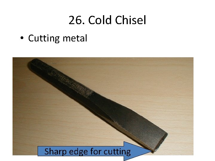 26. Cold Chisel • Cutting metal Sharp edge for cutting 