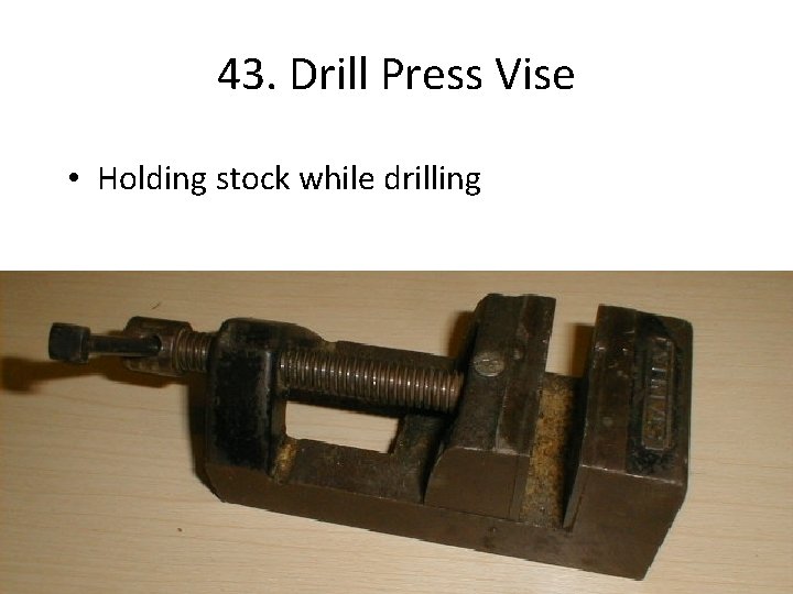 43. Drill Press Vise • Holding stock while drilling 