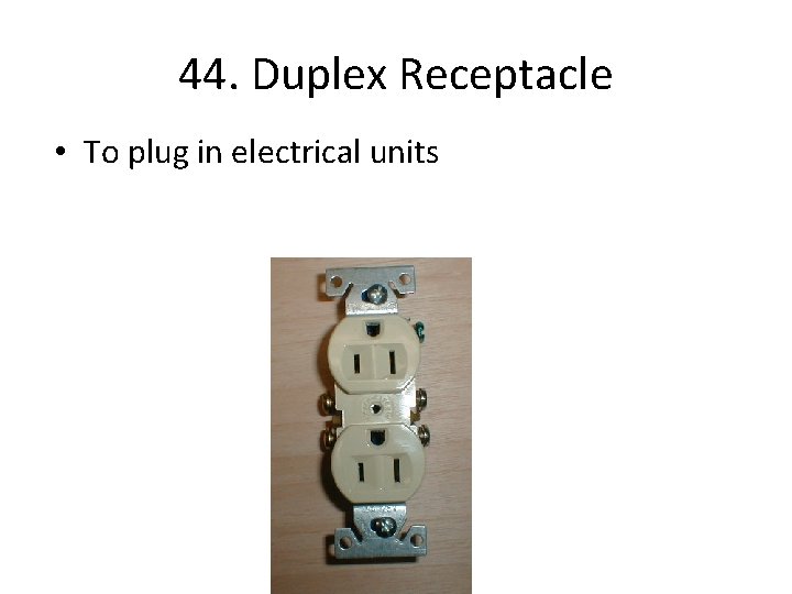 44. Duplex Receptacle • To plug in electrical units 