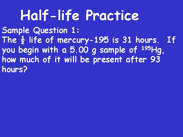 Half-life Practice Sample Question 1: The ½ life of mercury-195 is 31 hours. If