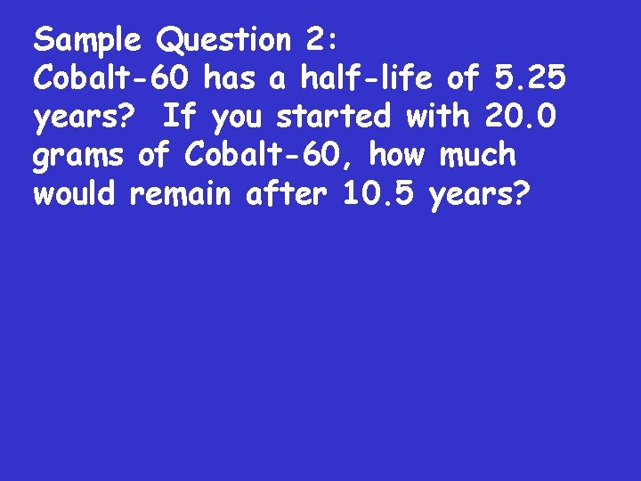 Sample Question 2: Cobalt-60 has a half-life of 5. 25 years? If you started