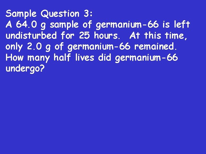 Sample Question 3: A 64. 0 g sample of germanium-66 is left undisturbed for