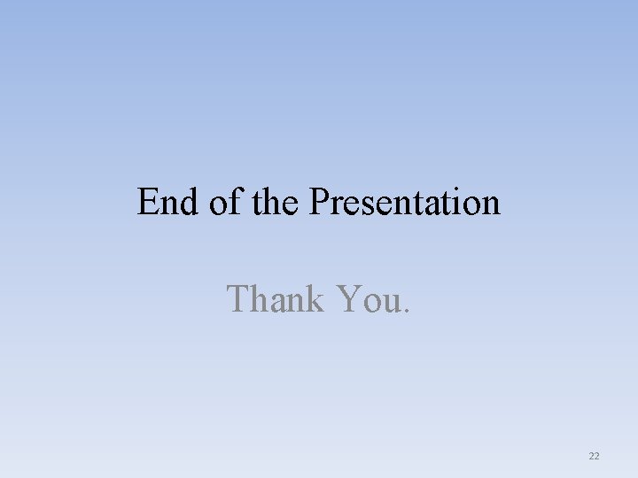 End of the Presentation Thank You. 22 