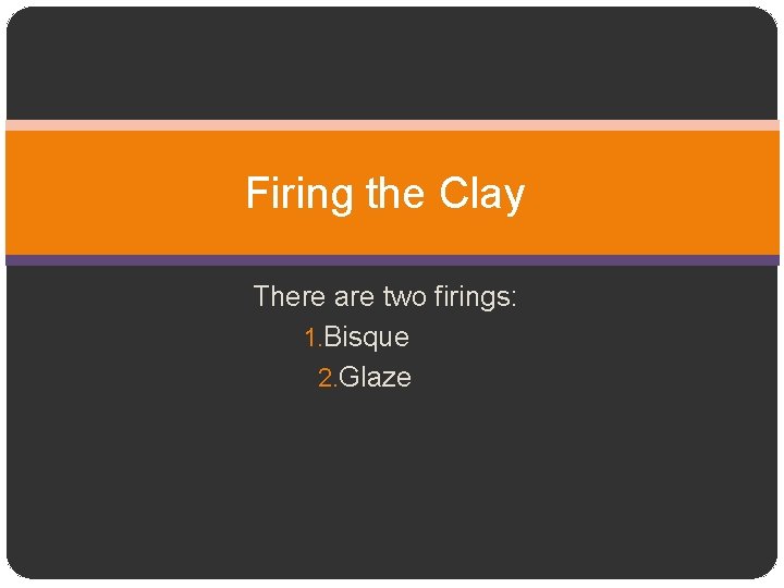 Firing the Clay There are two firings: 1. Bisque 2. Glaze 