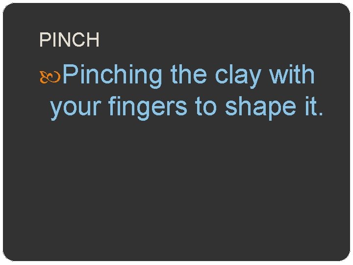 PINCH Pinching the clay with your fingers to shape it. 