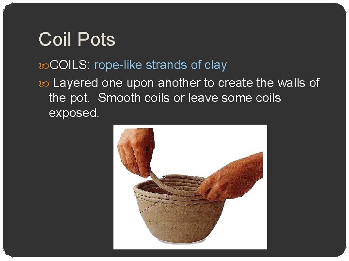 Coil Pots COILS: rope-like strands of clay Layered one upon another to create the