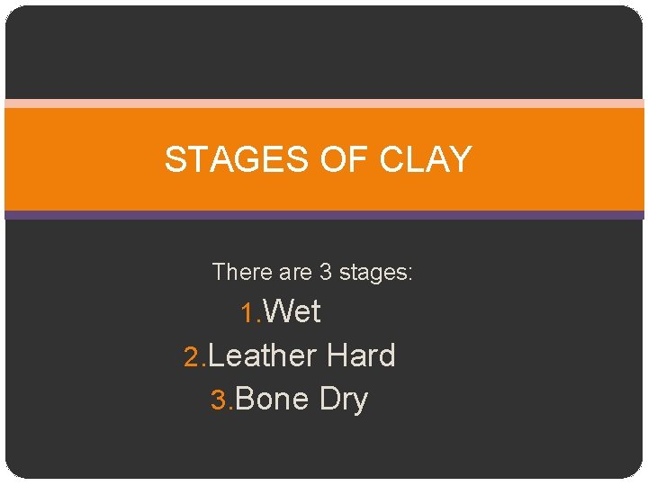 STAGES OF CLAY There are 3 stages: 1. Wet 2. Leather Hard 3. Bone