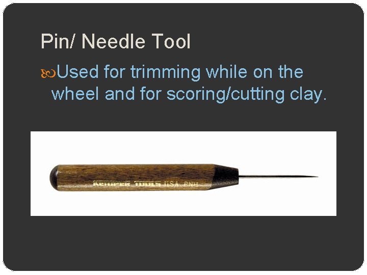 Pin/ Needle Tool Used for trimming while on the wheel and for scoring/cutting clay.