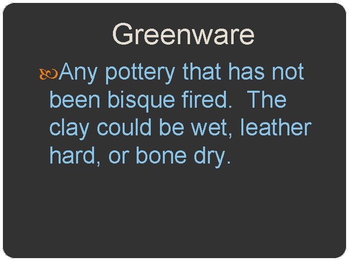 Greenware Any pottery that has not been bisque fired. The clay could be wet,