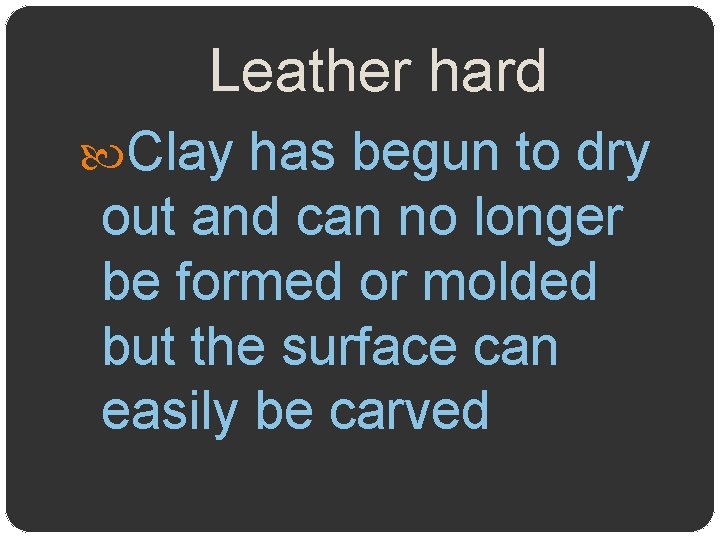 Leather hard Clay has begun to dry out and can no longer be formed