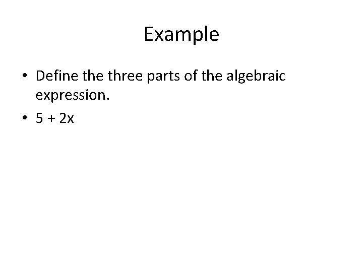Example • Define three parts of the algebraic expression. • 5 + 2 x Example • Define three parts of the algebraic expression. • 5 + 2 x