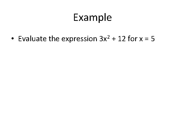 Example • Evaluate the expression 3 x 2 + 12 for x = 5 Example • Evaluate the expression 3 x 2 + 12 for x = 5