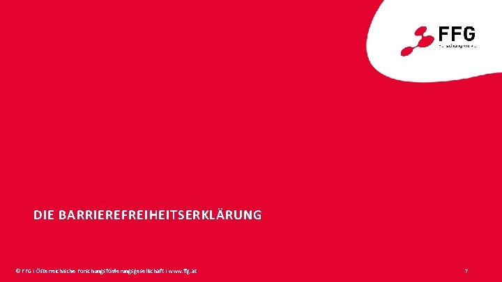 DIE BARRIEREFREIHEITSERKLÄRUNG © FFG I Österreichische Forschungsförderungsgesellschaft I www. ffg. at 7 