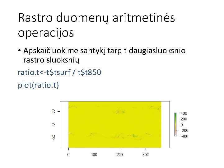 Rastro duomenų aritmetinės operacijos • Apskaičiuokime santykį tarp t daugiasluoksnio rastro sluoksnių ratio. t<-t$tsurf