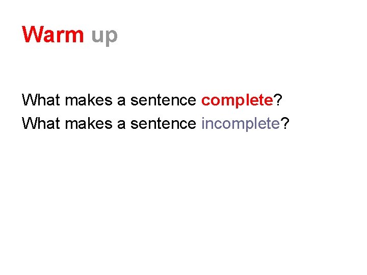 Warm up What makes a sentence complete? What makes a sentence incomplete? 