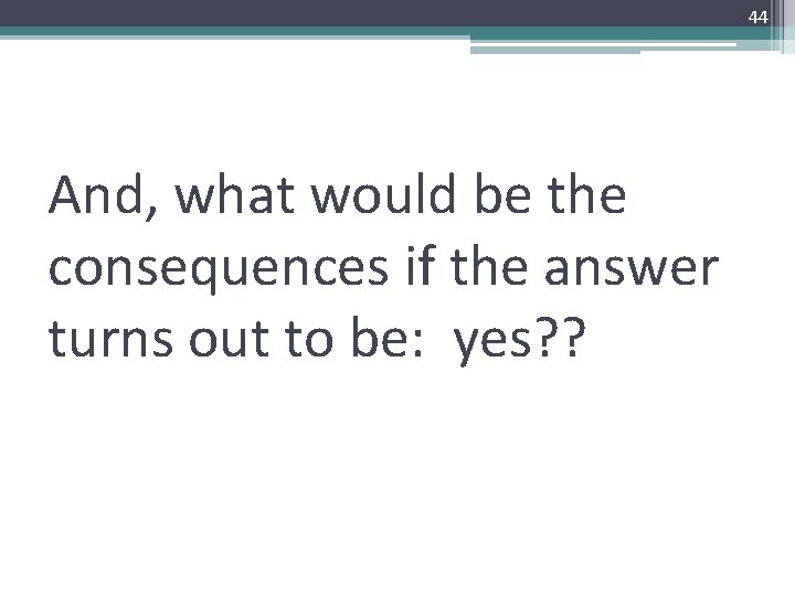 44 And, what would be the consequences if the answer turns out to be: