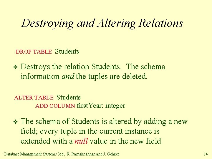 Destroying and Altering Relations DROP TABLE v Students Destroys the relation Students. The schema
