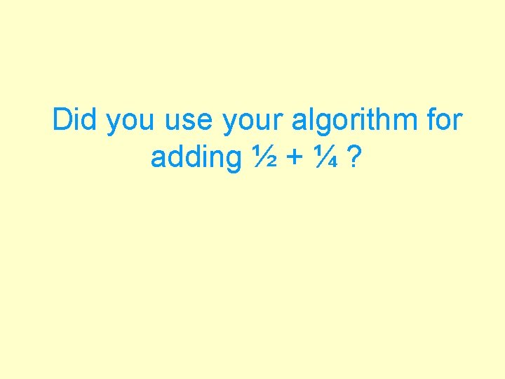 Did you use your algorithm for adding ½ + ¼ ? 