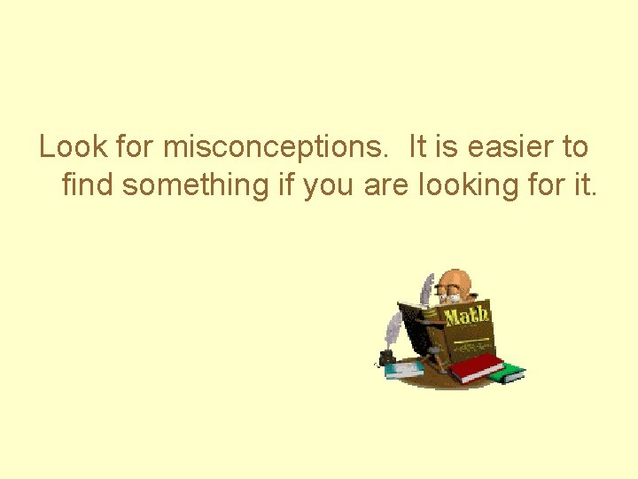 Look for misconceptions. It is easier to find something if you are looking for