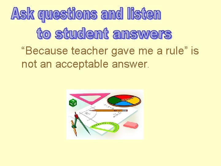 “Because teacher gave me a rule” is not an acceptable answer. 