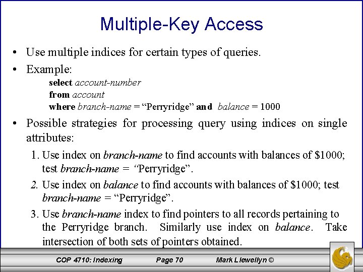 Multiple-Key Access • Use multiple indices for certain types of queries. • Example: select
