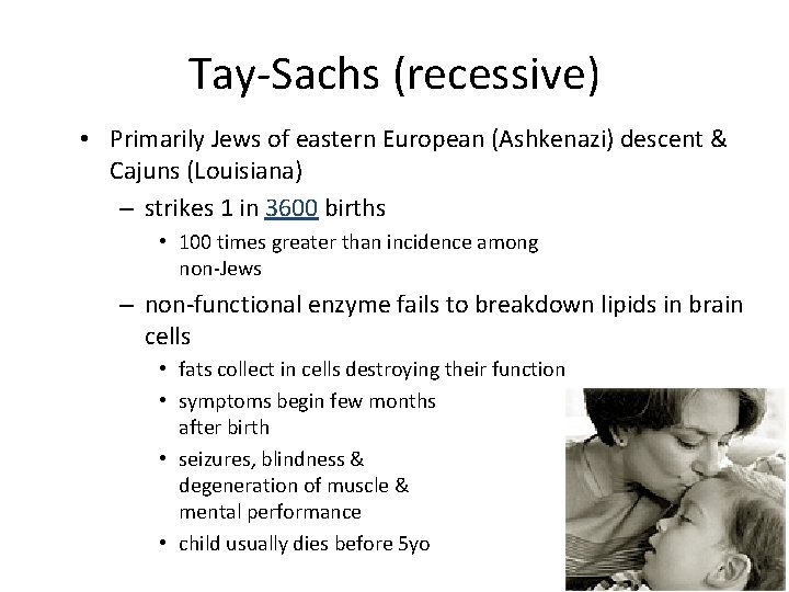 Tay-Sachs (recessive) • Primarily Jews of eastern European (Ashkenazi) descent & Cajuns (Louisiana) –