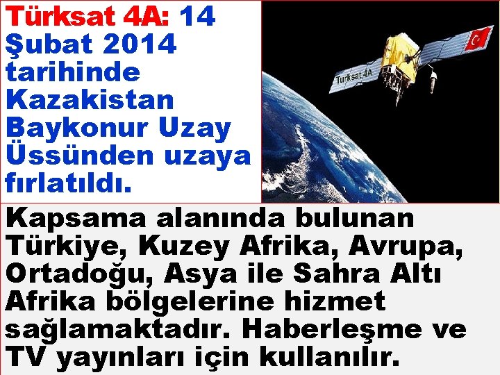 Türksat 4 A: 14 Şubat 2014 tarihinde Kazakistan Baykonur Uzay Üssünden uzaya fırlatıldı. Kapsama