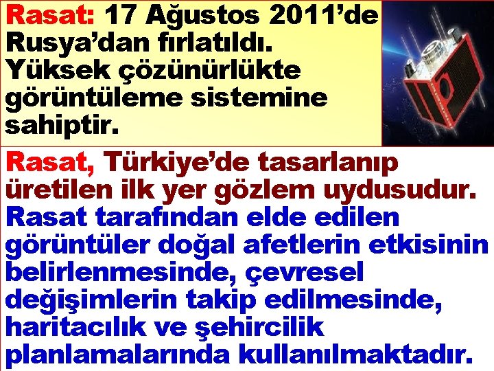 Rasat: 17 Ağustos 2011’de Rusya’dan fırlatıldı. Yüksek çözünürlükte görüntüleme sistemine sahiptir. Rasat, Türkiye’de tasarlanıp