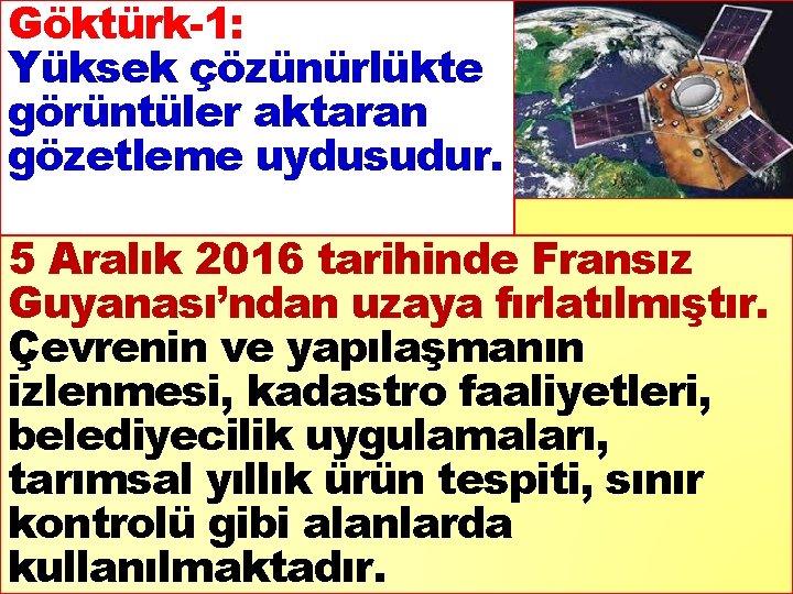 Göktürk-1: Yüksek çözünürlükte görüntüler aktaran gözetleme uydusudur. 5 Aralık 2016 tarihinde Fransız Guyanası’ndan uzaya