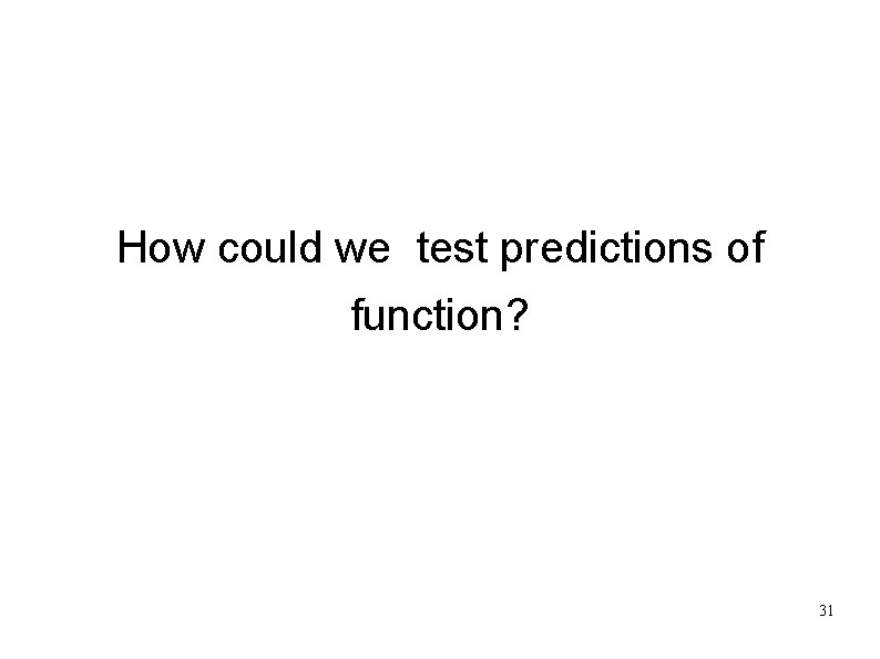 How could we test predictions of function? 31 
