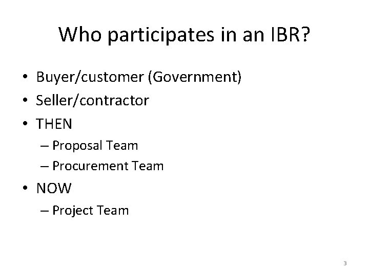 Who participates in an IBR? • Buyer/customer (Government) • Seller/contractor • THEN – Proposal Who participates in an IBR? • Buyer/customer (Government) • Seller/contractor • THEN – Proposal