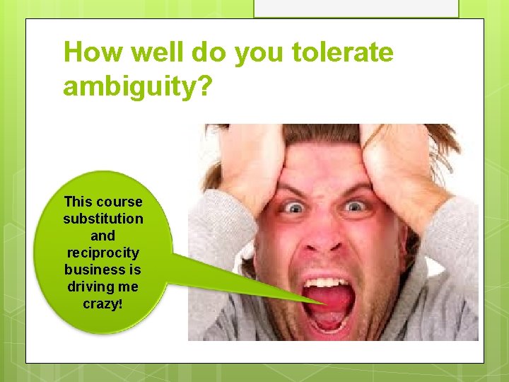 How well do you tolerate ambiguity? This course substitution and reciprocity business is driving