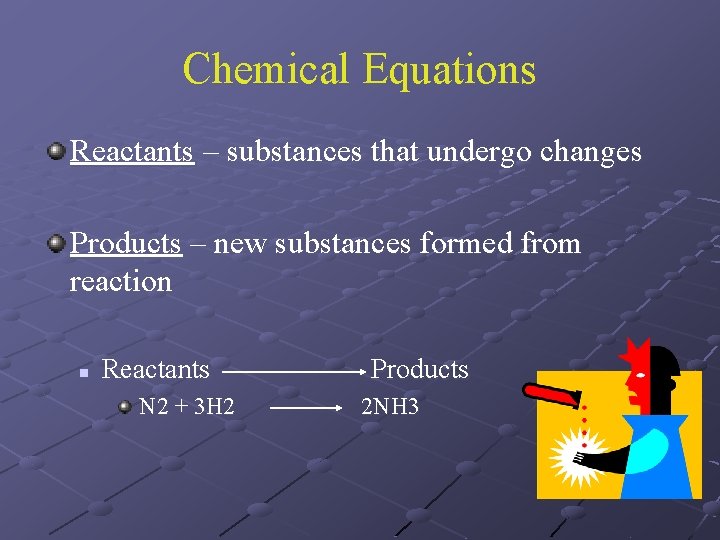 Chemical Equations Reactants – substances that undergo changes Products – new substances formed from