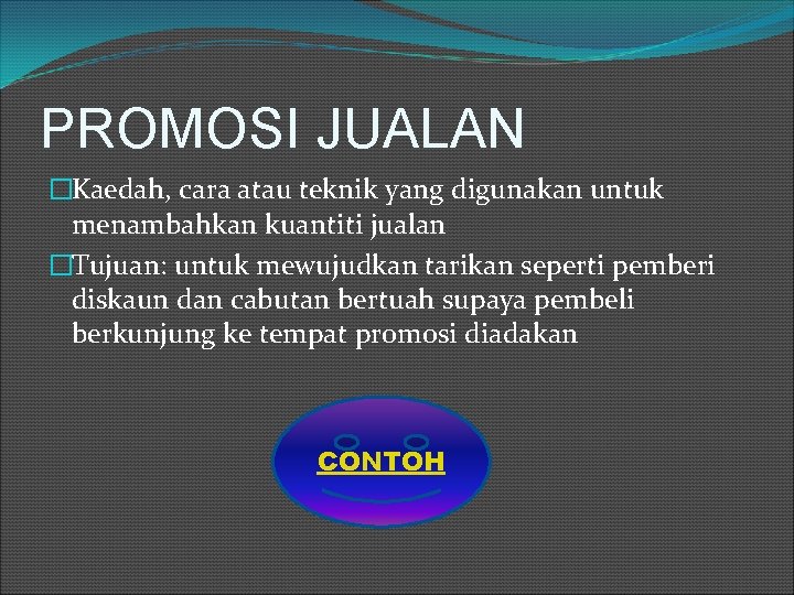 PROMOSI JUALAN �Kaedah, cara atau teknik yang digunakan untuk menambahkan kuantiti jualan �Tujuan: untuk